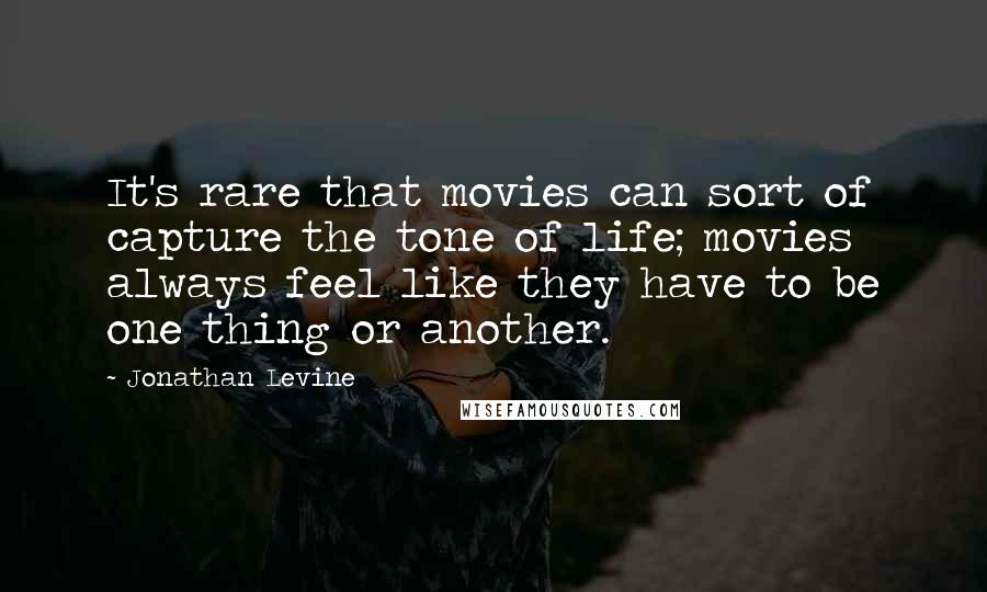 Jonathan Levine Quotes: It's rare that movies can sort of capture the tone of life; movies always feel like they have to be one thing or another.