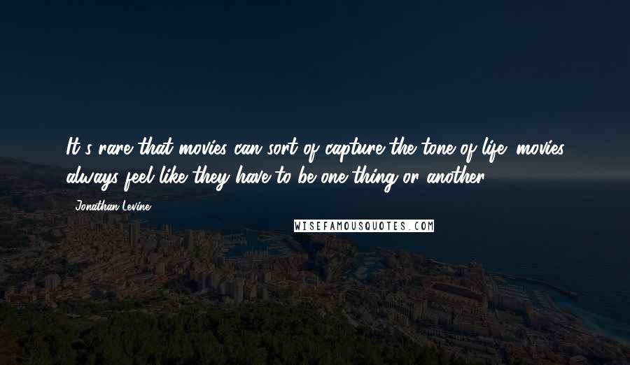 Jonathan Levine Quotes: It's rare that movies can sort of capture the tone of life; movies always feel like they have to be one thing or another.