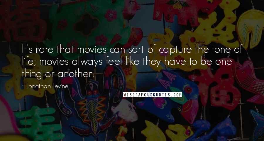 Jonathan Levine Quotes: It's rare that movies can sort of capture the tone of life; movies always feel like they have to be one thing or another.