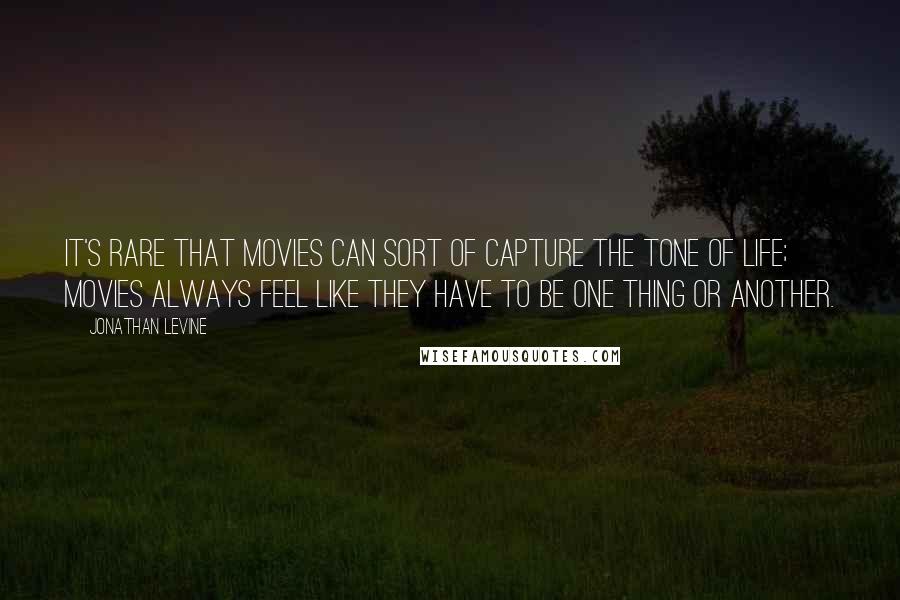 Jonathan Levine Quotes: It's rare that movies can sort of capture the tone of life; movies always feel like they have to be one thing or another.