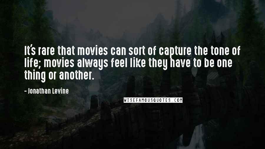 Jonathan Levine Quotes: It's rare that movies can sort of capture the tone of life; movies always feel like they have to be one thing or another.