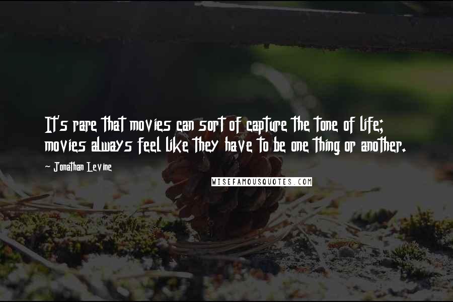 Jonathan Levine Quotes: It's rare that movies can sort of capture the tone of life; movies always feel like they have to be one thing or another.