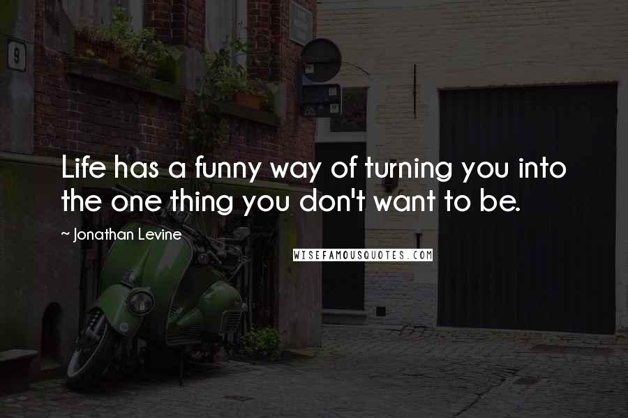 Jonathan Levine Quotes: Life has a funny way of turning you into the one thing you don't want to be.