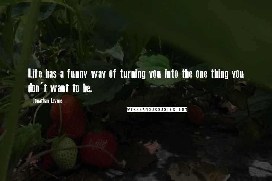 Jonathan Levine Quotes: Life has a funny way of turning you into the one thing you don't want to be.