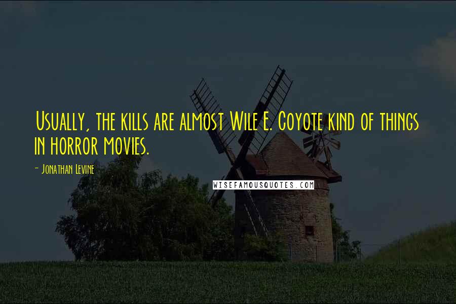 Jonathan Levine Quotes: Usually, the kills are almost Wile E. Coyote kind of things in horror movies.