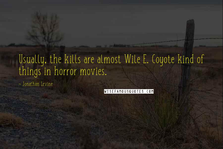 Jonathan Levine Quotes: Usually, the kills are almost Wile E. Coyote kind of things in horror movies.