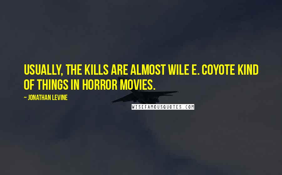 Jonathan Levine Quotes: Usually, the kills are almost Wile E. Coyote kind of things in horror movies.