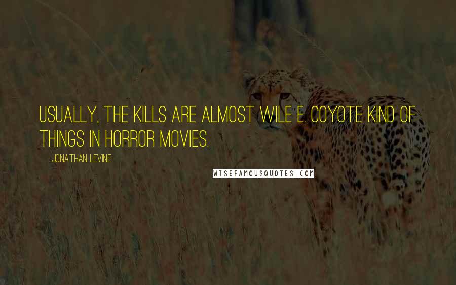 Jonathan Levine Quotes: Usually, the kills are almost Wile E. Coyote kind of things in horror movies.