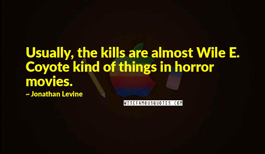 Jonathan Levine Quotes: Usually, the kills are almost Wile E. Coyote kind of things in horror movies.