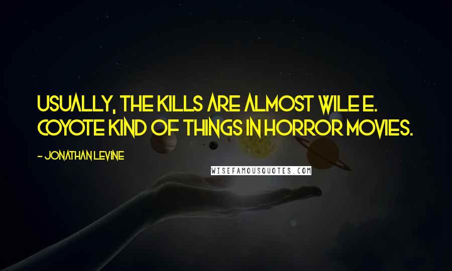 Jonathan Levine Quotes: Usually, the kills are almost Wile E. Coyote kind of things in horror movies.