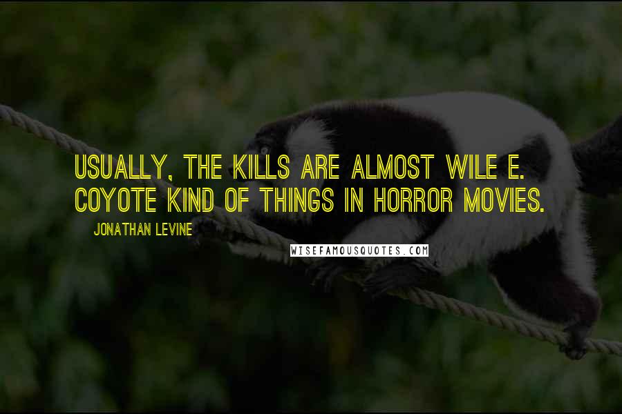 Jonathan Levine Quotes: Usually, the kills are almost Wile E. Coyote kind of things in horror movies.