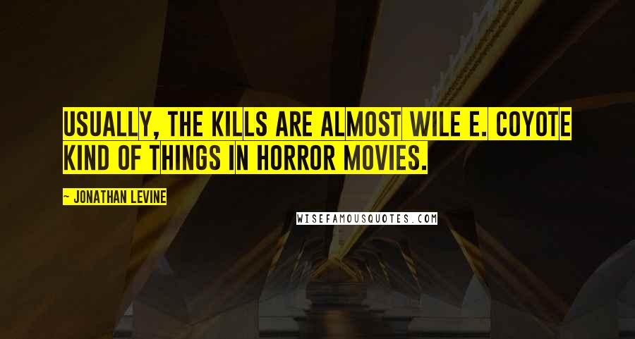 Jonathan Levine Quotes: Usually, the kills are almost Wile E. Coyote kind of things in horror movies.