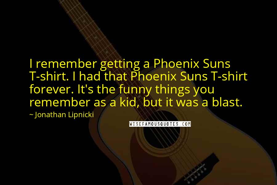 Jonathan Lipnicki Quotes: I remember getting a Phoenix Suns T-shirt. I had that Phoenix Suns T-shirt forever. It's the funny things you remember as a kid, but it was a blast.