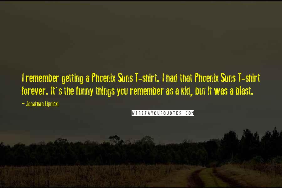 Jonathan Lipnicki Quotes: I remember getting a Phoenix Suns T-shirt. I had that Phoenix Suns T-shirt forever. It's the funny things you remember as a kid, but it was a blast.