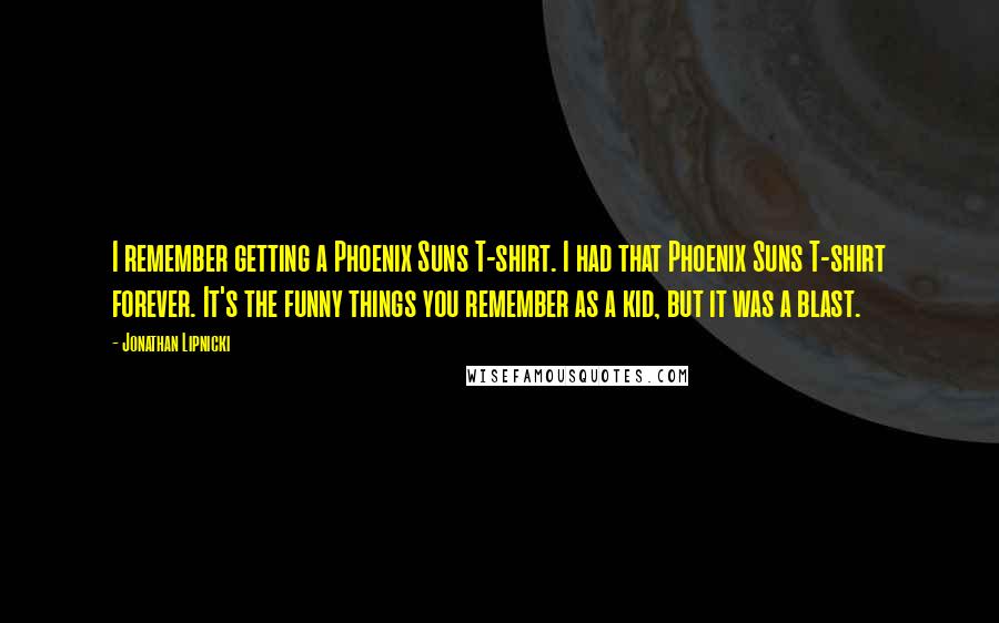 Jonathan Lipnicki Quotes: I remember getting a Phoenix Suns T-shirt. I had that Phoenix Suns T-shirt forever. It's the funny things you remember as a kid, but it was a blast.