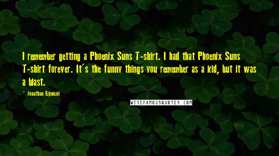 Jonathan Lipnicki Quotes: I remember getting a Phoenix Suns T-shirt. I had that Phoenix Suns T-shirt forever. It's the funny things you remember as a kid, but it was a blast.