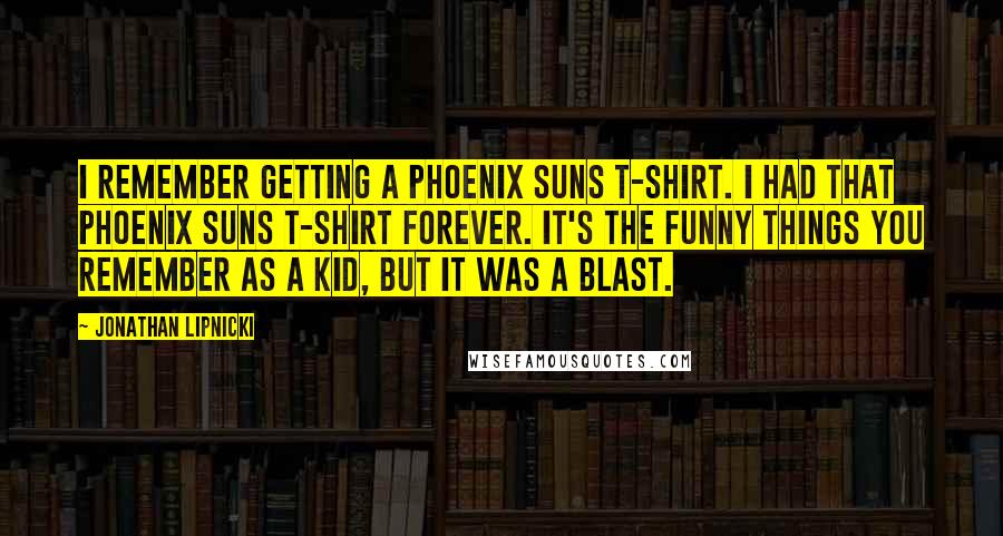 Jonathan Lipnicki Quotes: I remember getting a Phoenix Suns T-shirt. I had that Phoenix Suns T-shirt forever. It's the funny things you remember as a kid, but it was a blast.