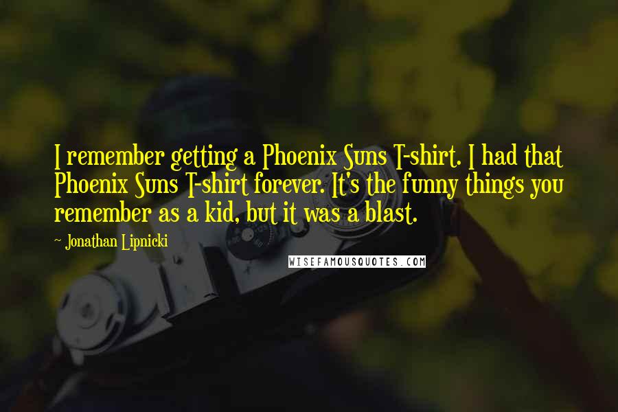 Jonathan Lipnicki Quotes: I remember getting a Phoenix Suns T-shirt. I had that Phoenix Suns T-shirt forever. It's the funny things you remember as a kid, but it was a blast.