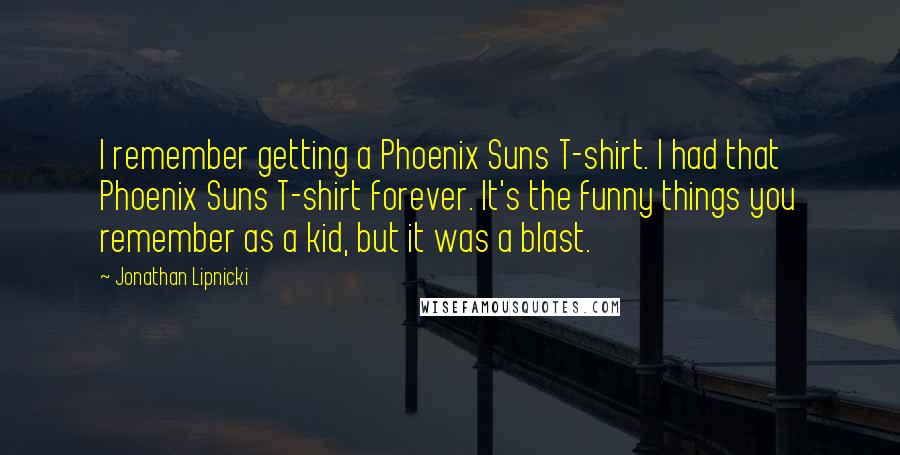 Jonathan Lipnicki Quotes: I remember getting a Phoenix Suns T-shirt. I had that Phoenix Suns T-shirt forever. It's the funny things you remember as a kid, but it was a blast.