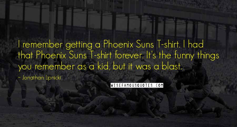 Jonathan Lipnicki Quotes: I remember getting a Phoenix Suns T-shirt. I had that Phoenix Suns T-shirt forever. It's the funny things you remember as a kid, but it was a blast.