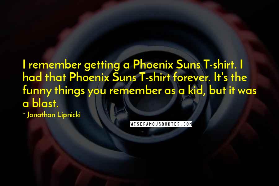 Jonathan Lipnicki Quotes: I remember getting a Phoenix Suns T-shirt. I had that Phoenix Suns T-shirt forever. It's the funny things you remember as a kid, but it was a blast.