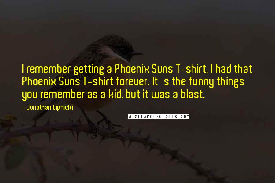 Jonathan Lipnicki Quotes: I remember getting a Phoenix Suns T-shirt. I had that Phoenix Suns T-shirt forever. It's the funny things you remember as a kid, but it was a blast.