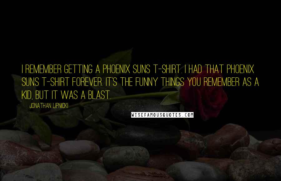 Jonathan Lipnicki Quotes: I remember getting a Phoenix Suns T-shirt. I had that Phoenix Suns T-shirt forever. It's the funny things you remember as a kid, but it was a blast.