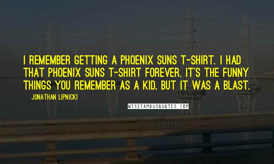 Jonathan Lipnicki Quotes: I remember getting a Phoenix Suns T-shirt. I had that Phoenix Suns T-shirt forever. It's the funny things you remember as a kid, but it was a blast.