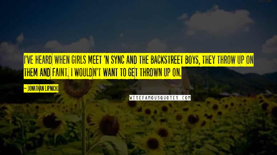 Jonathan Lipnicki Quotes: I've heard when girls meet 'N Sync and the Backstreet Boys, they throw up on them and faint. I wouldn't want to get thrown up on.