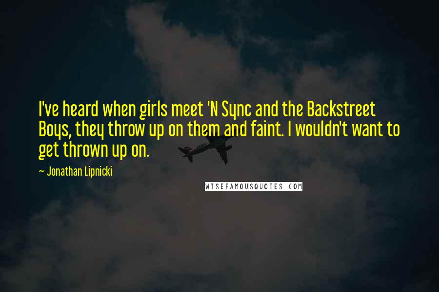 Jonathan Lipnicki Quotes: I've heard when girls meet 'N Sync and the Backstreet Boys, they throw up on them and faint. I wouldn't want to get thrown up on.