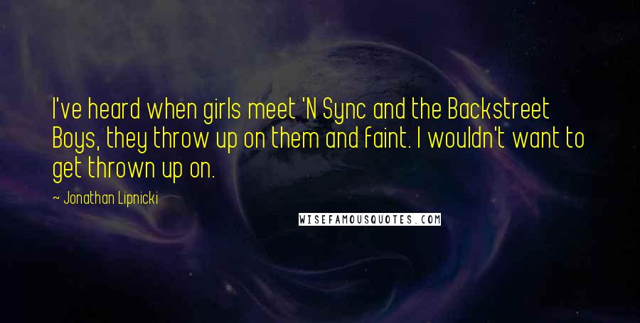 Jonathan Lipnicki Quotes: I've heard when girls meet 'N Sync and the Backstreet Boys, they throw up on them and faint. I wouldn't want to get thrown up on.