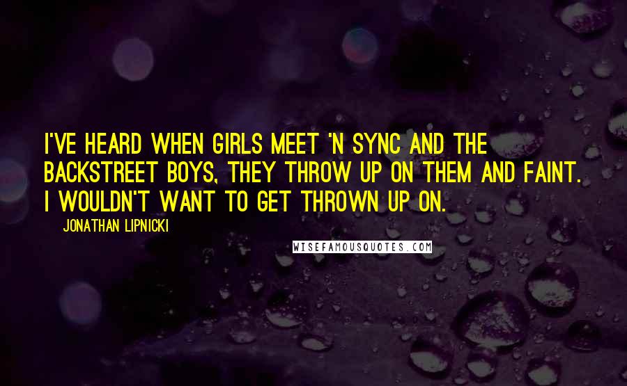 Jonathan Lipnicki Quotes: I've heard when girls meet 'N Sync and the Backstreet Boys, they throw up on them and faint. I wouldn't want to get thrown up on.