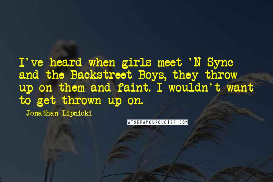 Jonathan Lipnicki Quotes: I've heard when girls meet 'N Sync and the Backstreet Boys, they throw up on them and faint. I wouldn't want to get thrown up on.