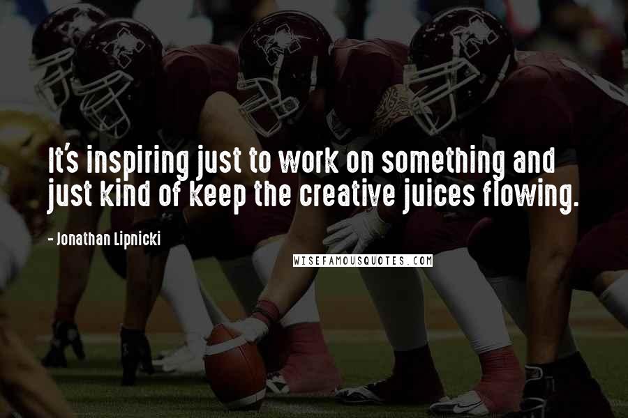 Jonathan Lipnicki Quotes: It's inspiring just to work on something and just kind of keep the creative juices flowing.