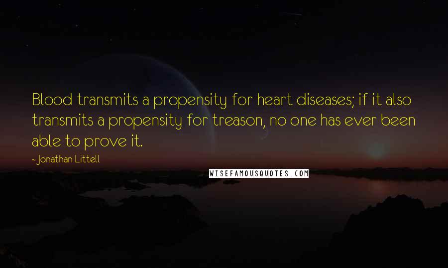 Jonathan Littell Quotes: Blood transmits a propensity for heart diseases; if it also transmits a propensity for treason, no one has ever been able to prove it.