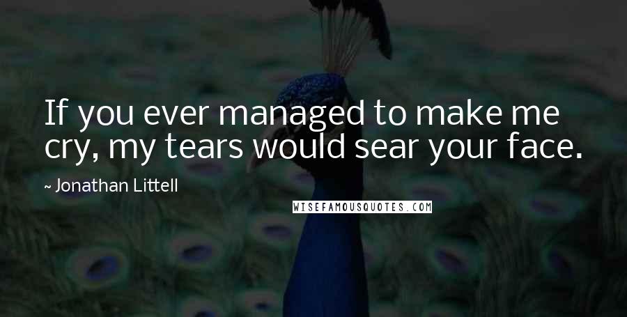 Jonathan Littell Quotes: If you ever managed to make me cry, my tears would sear your face.