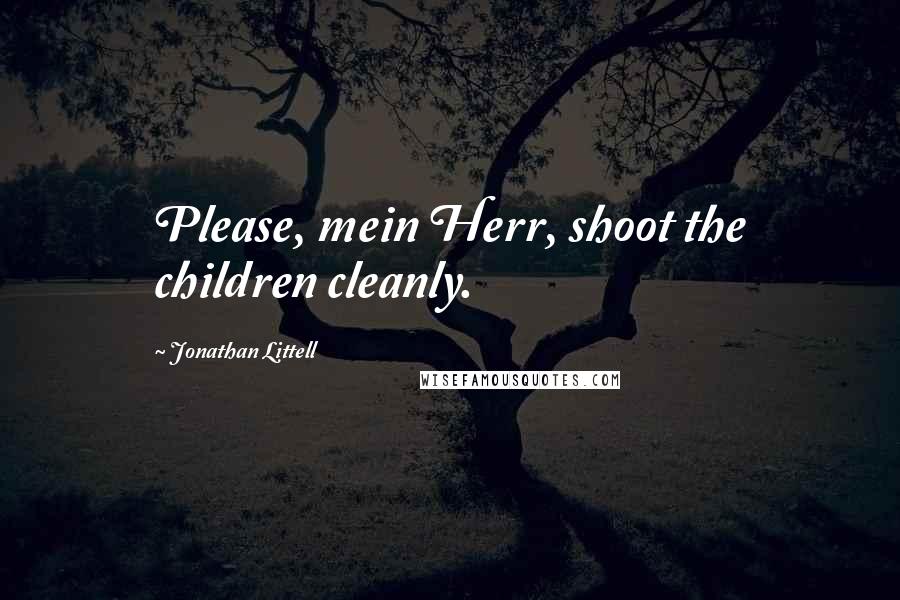 Jonathan Littell Quotes: Please, mein Herr, shoot the children cleanly.