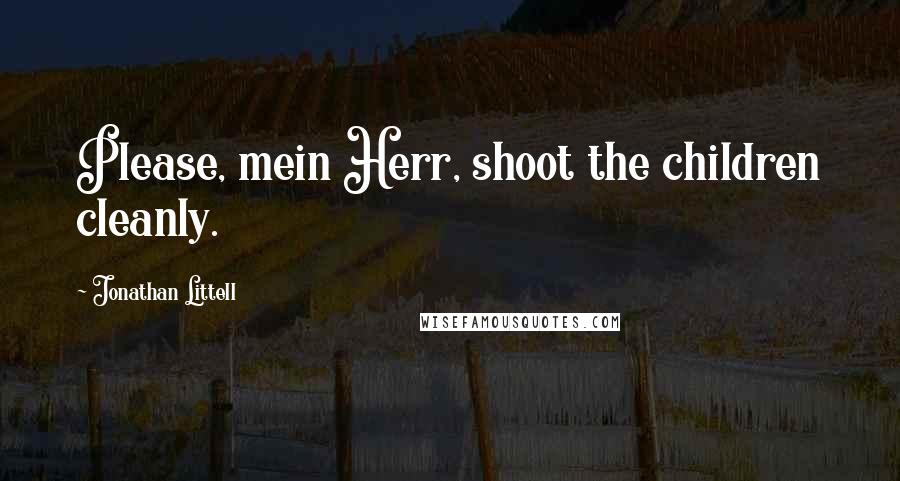 Jonathan Littell Quotes: Please, mein Herr, shoot the children cleanly.