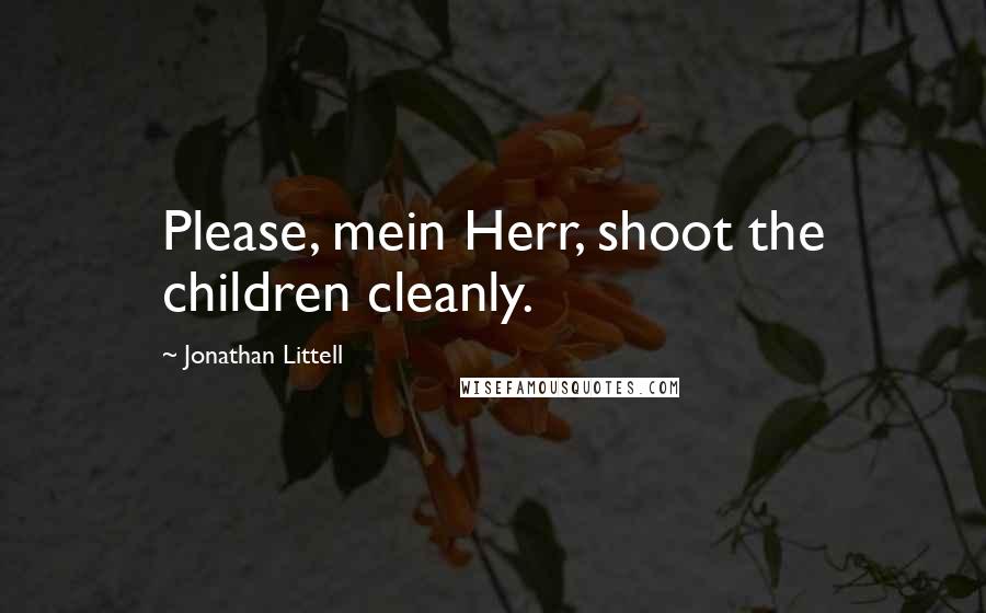 Jonathan Littell Quotes: Please, mein Herr, shoot the children cleanly.