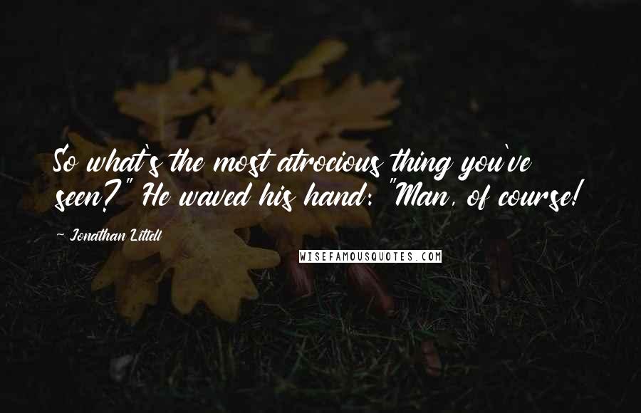 Jonathan Littell Quotes: So what's the most atrocious thing you've seen?" He waved his hand: "Man, of course!