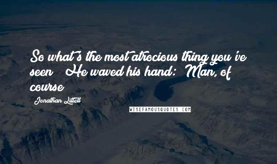 Jonathan Littell Quotes: So what's the most atrocious thing you've seen?" He waved his hand: "Man, of course!