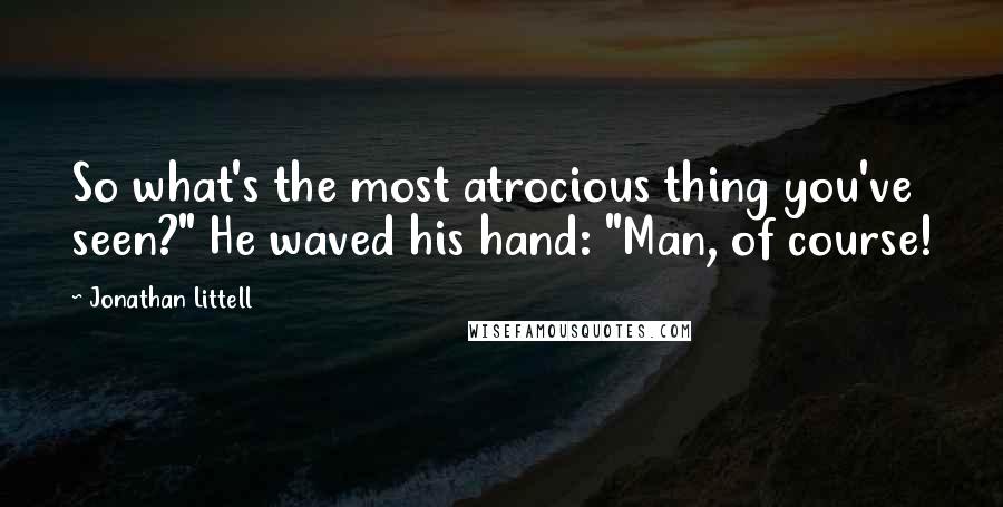 Jonathan Littell Quotes: So what's the most atrocious thing you've seen?" He waved his hand: "Man, of course!