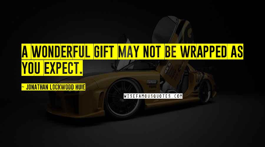 Jonathan Lockwood Huie Quotes: A wonderful gift may not be wrapped as you expect.