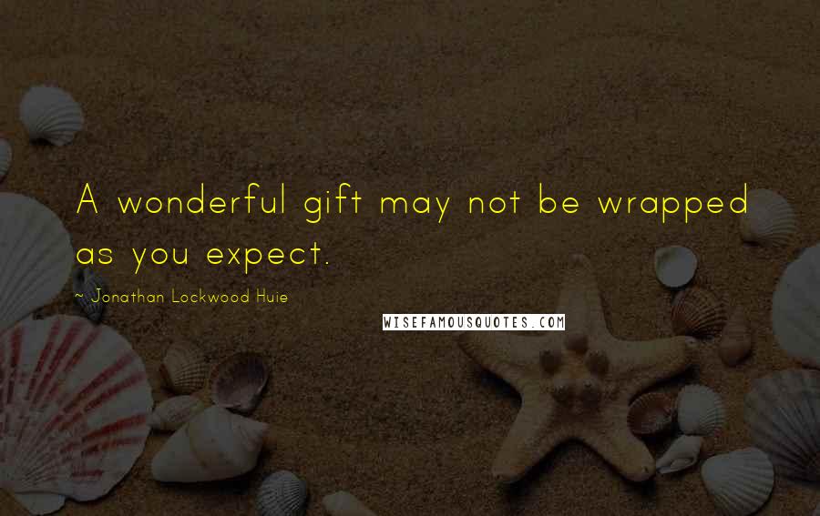 Jonathan Lockwood Huie Quotes: A wonderful gift may not be wrapped as you expect.