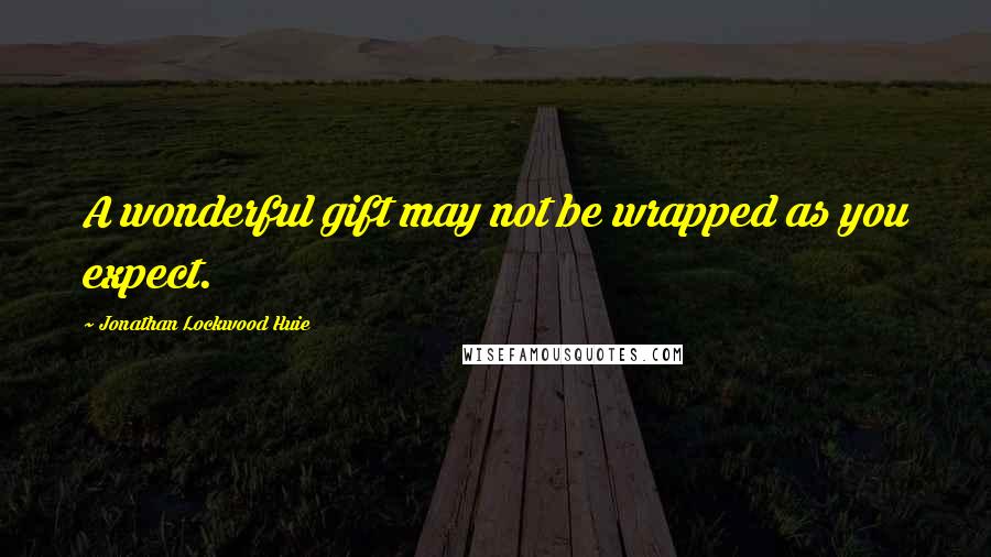 Jonathan Lockwood Huie Quotes: A wonderful gift may not be wrapped as you expect.