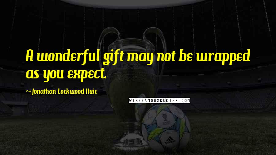 Jonathan Lockwood Huie Quotes: A wonderful gift may not be wrapped as you expect.