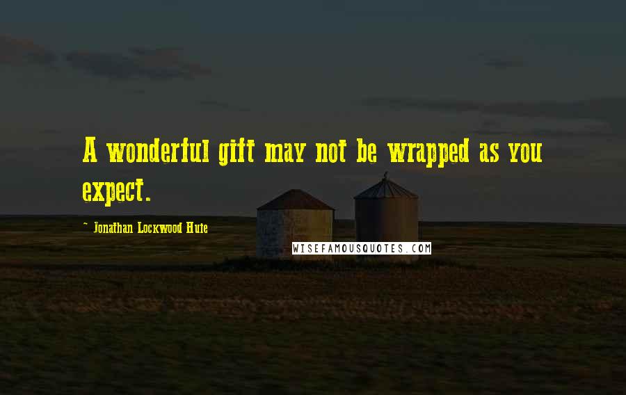 Jonathan Lockwood Huie Quotes: A wonderful gift may not be wrapped as you expect.