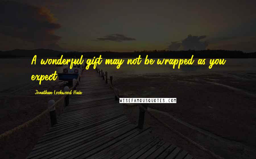 Jonathan Lockwood Huie Quotes: A wonderful gift may not be wrapped as you expect.