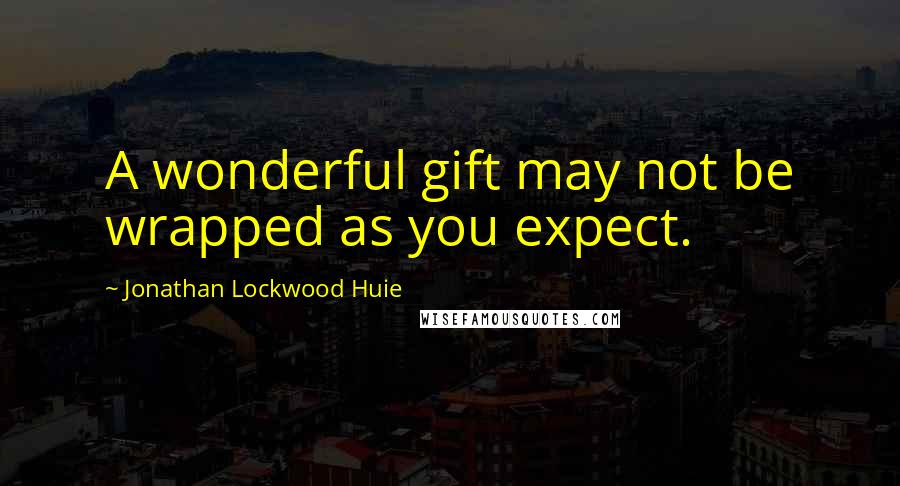 Jonathan Lockwood Huie Quotes: A wonderful gift may not be wrapped as you expect.