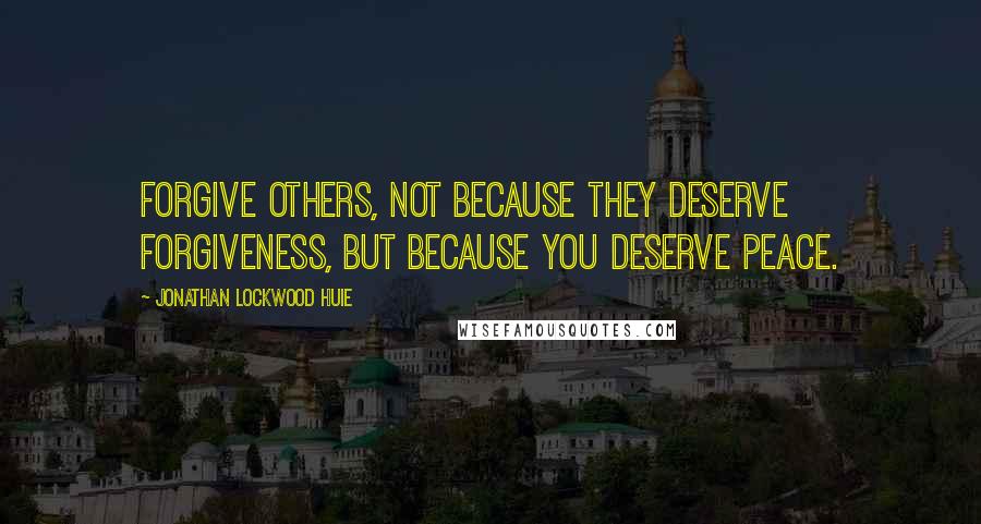 Jonathan Lockwood Huie Quotes: Forgive others, not because they deserve forgiveness, but because you deserve peace.